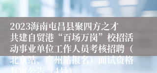 2023海南屯昌县聚四方之才共建自贸港“百场万岗”校招活动事业单位工作人员考核招聘（北京站、广州站报名）面试资格复审公告（4号）