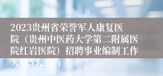 2023贵州省荣誉军人康复医院（贵州中医药大学第二附属医院红岩医院）招聘事业编制工作人员5人公告