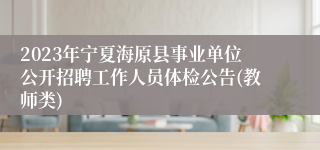 2023年宁夏海原县事业单位公开招聘工作人员体检公告(教师类)