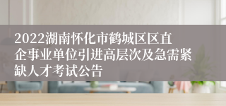 2022湖南怀化市鹤城区区直企事业单位引进高层次及急需紧缺人才考试公告