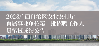 2023广西自治区农业农村厅直属事业单位第二批招聘工作人员笔试成绩公告