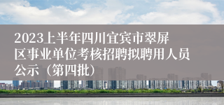 2023上半年四川宜宾市翠屏区事业单位考核招聘拟聘用人员公示（第四批）