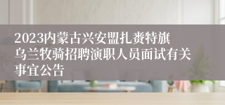 2023内蒙古兴安盟扎赉特旗乌兰牧骑招聘演职人员面试有关事宜公告