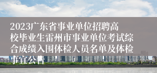 2023广东省事业单位招聘高校毕业生雷州市事业单位考试综合成绩入围体检人员名单及体检事宜公告