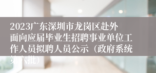2023广东深圳市龙岗区赴外面向应届毕业生招聘事业单位工作人员拟聘人员公示（政府系统第六批）