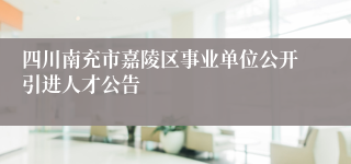 四川南充市嘉陵区事业单位公开引进人才公告
