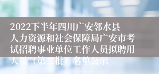 2022下半年四川广安邻水县人力资源和社会保障局广安市考试招聘事业单位工作人员拟聘用人员（第二批）名单公示
