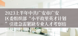 2023上半年中共广安市广安区委组织部“小平故里英才计划”引进急需紧缺专业人才考察结果及拟聘用人员公示（四川）