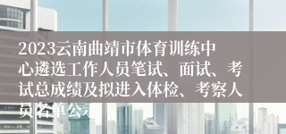2023云南曲靖市体育训练中心遴选工作人员笔试、面试、考试总成绩及拟进入体检、考察人员名单公示