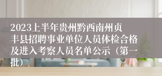 2023上半年贵州黔西南州贞丰县招聘事业单位人员体检合格及进入考察人员名单公示（第一批）