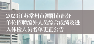 2023江苏常州市溧阳市部分单位招聘编外人员综合成绩及进入体检人员名单更正公告