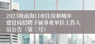 2023海南海口市住房和城乡建设局招聘下属事业单位工作人员公告（第二号）