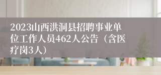 2023山西洪洞县招聘事业单位工作人员462人公告（含医疗岗3人）