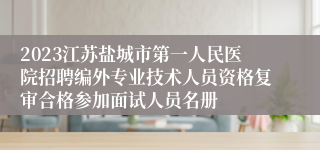 2023江苏盐城市第一人民医院招聘编外专业技术人员资格复审合格参加面试人员名册