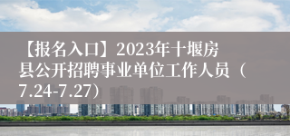 【报名入口】2023年十堰房县公开招聘事业单位工作人员（7.24-7.27）