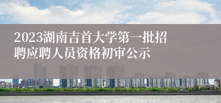 2023湖南吉首大学第一批招聘应聘人员资格初审公示