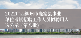 2022广西柳州市鹿寨县事业单位考试招聘工作人员拟聘用人选公示（第八批）