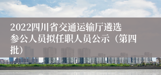 2022四川省交通运输厅遴选参公人员拟任职人员公示（第四批）