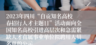 2023年四川“自贡知名高校春招行人才主题日”活动面向全国知名高校引进高层次和急需紧缺人才直属事业单位拟聘用人员名单的公示