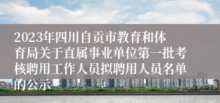 2023年四川自贡市教育和体育局关于直属事业单位第一批考核聘用工作人员拟聘用人员名单的公示