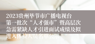 2023贵州毕节市广播电视台第一批次“人才强市”暨高层次急需紧缺人才引进面试成绩及拟进入体检人员名单公示