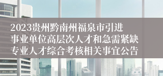 2023贵州黔南州福泉市引进事业单位高层次人才和急需紧缺专业人才综合考核相关事宜公告