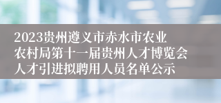 2023贵州遵义市赤水市农业农村局第十一届贵州人才博览会人才引进拟聘用人员名单公示