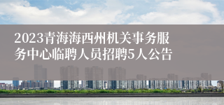 2023青海海西州机关事务服务中心临聘人员招聘5人公告