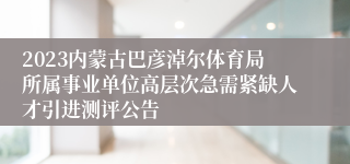2023内蒙古巴彦淖尔体育局所属事业单位高层次急需紧缺人才引进测评公告