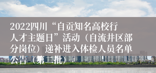 2022四川“自贡知名高校行人才主题日”活动（自流井区部分岗位）递补进入体检人员名单公告（第二批）