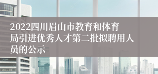 2022四川眉山市教育和体育局引进优秀人才第二批拟聘用人员的公示