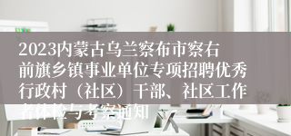 2023内蒙古乌兰察布市察右前旗乡镇事业单位专项招聘优秀行政村（社区）干部、社区工作者体检与考察通知