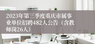 2023年第三季度重庆市属事业单位招聘482人公告（含教师岗26人）