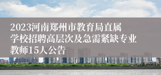 2023河南郑州市教育局直属学校招聘高层次及急需紧缺专业教师15人公告