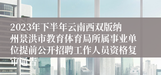 2023年下半年云南西双版纳州景洪市教育体育局所属事业单位提前公开招聘工作人员资格复审通告