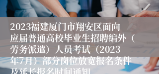 2023福建厦门市翔安区面向应届普通高校毕业生招聘编外（劳务派遣）人员考试（2023年7月）部分岗位放宽报名条件及延长报名时间通知
