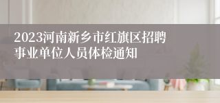 2023河南新乡市红旗区招聘事业单位人员体检通知