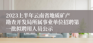 2023上半年云南省地质矿产勘查开发局所属事业单位招聘第一批拟聘用人员公示