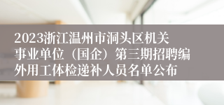 2023浙江温州市洞头区机关事业单位（国企）第三期招聘编外用工体检递补人员名单公布
