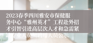 2023春季四川雅安市保健服务中心“雅州英才”工程赴外招才引智引进高层次人才和急需紧缺专业人员拟聘用人员公示