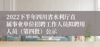 2022下半年四川省水利厅直属事业单位招聘工作人员拟聘用人员（第四批）公示