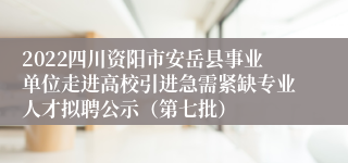 2022四川资阳市安岳县事业单位走进高校引进急需紧缺专业人才拟聘公示（第七批）