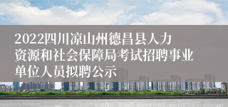 2022四川凉山州德昌县人力资源和社会保障局考试招聘事业单位人员拟聘公示