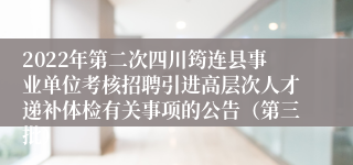 2022年第二次四川筠连县事业单位考核招聘引进高层次人才递补体检有关事项的公告（第三批）
