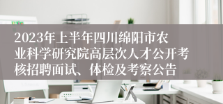 2023年上半年四川绵阳市农业科学研究院高层次人才公开考核招聘面试、体检及考察公告