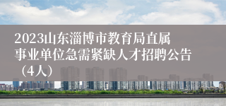 2023山东淄博市教育局直属事业单位急需紧缺人才招聘公告（4人）