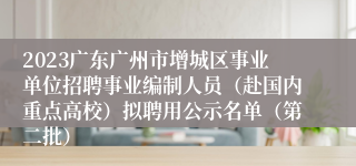 2023广东广州市增城区事业单位招聘事业编制人员（赴国内重点高校）拟聘用公示名单（第二批）