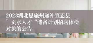 2023湖北恩施州递补宣恩县”贡水人才“储备计划招聘体检对象的公告