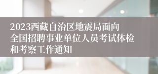 2023西藏自治区地震局面向全国招聘事业单位人员考试体检和考察工作通知