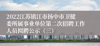 2022江苏镇江市扬中市卫健委所属事业单位第二次招聘工作人员拟聘公示（三）